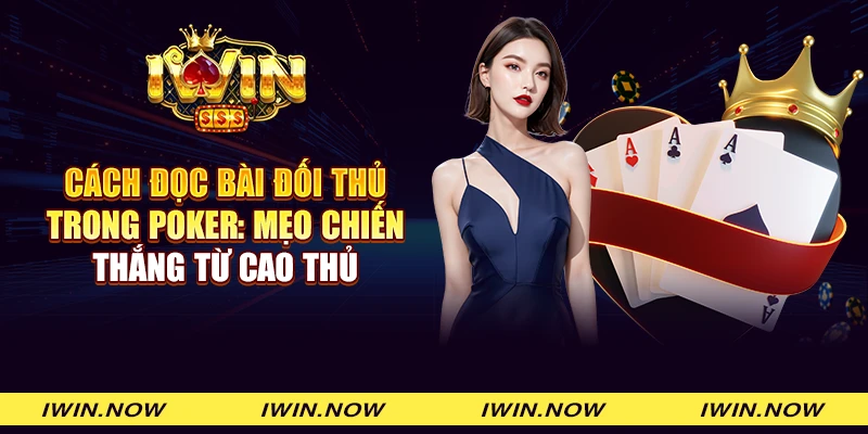 Cách đọc bài đối thủ trong Poker: Mẹo chiến thắng từ cao thủ